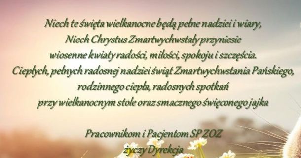 Niech te święta wielkanocne będą pełne nadziei i wiary,Niech Chrystus Zmartwychwstały przyniesiewiosenne kwiaty radości, miłości, spokoju i szczęścia.Ciepłych, pełnych radosnej nadziei świąt Zmartwychwstania Pańskiego,rodzinnego ciepła, radosnych spotkań przy wielkanocnym stole oraz smacznego święconego jajka